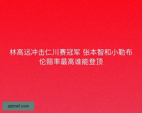 林高远冲击仁川赛冠军 张本智和小勒布伦赔率最高谁能登顶
