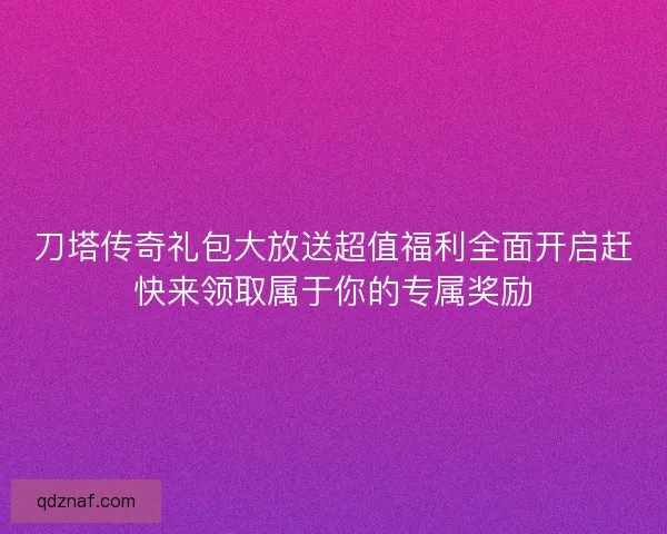 刀塔传奇礼包大放送超值福利全面开启赶快来领取属于你的专属奖励