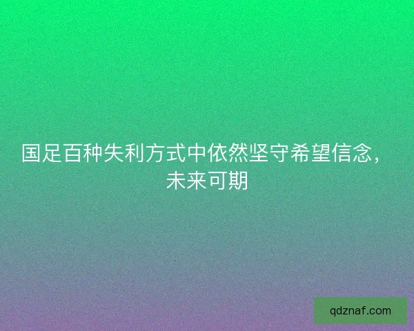 国足百种失利方式中依然坚守希望信念，未来可期