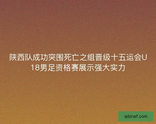 陕西队成功突围死亡之组晋级十五运会U18男足资格赛展示强大实力