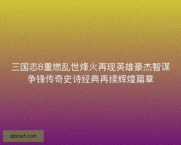 三国志8重燃乱世烽火再现英雄豪杰智谋争锋传奇史诗经典再续辉煌篇章
