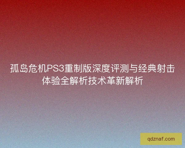 孤岛危机PS3重制版深度评测与经典射击体验全解析技术革新解析