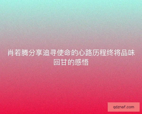 肖若腾分享追寻使命的心路历程终将品味回甘的感悟