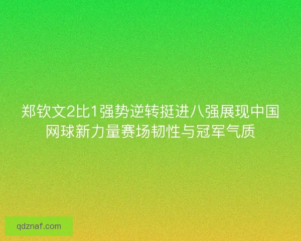 郑钦文2比1强势逆转挺进八强展现中国网球新力量赛场韧性与冠军气质