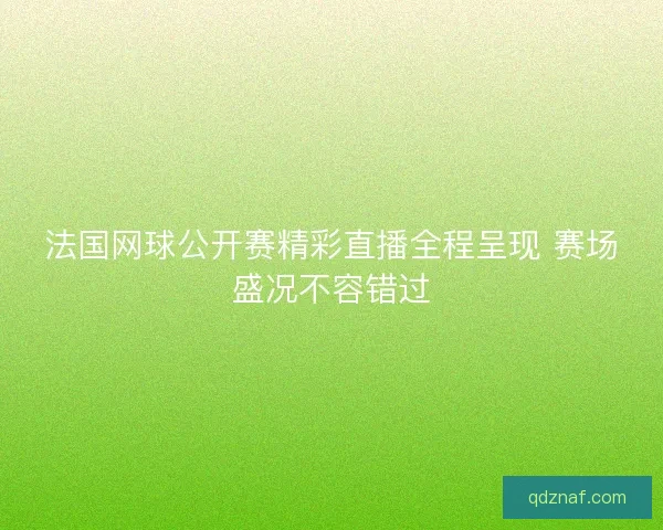 法国网球公开赛精彩直播全程呈现 赛场盛况不容错过