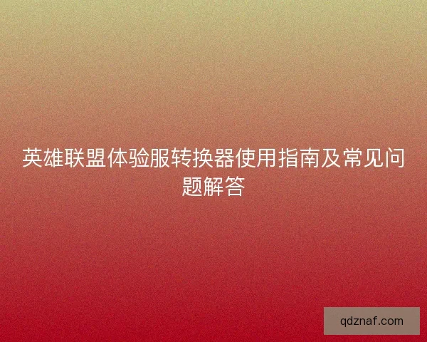 英雄联盟体验服转换器使用指南及常见问题解答