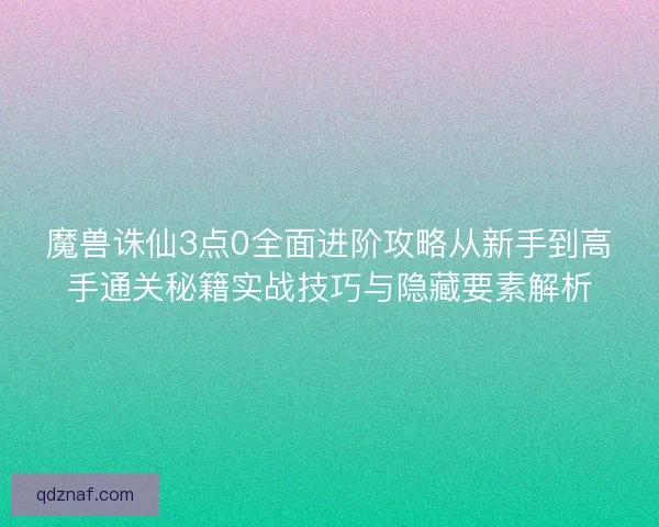 魔兽诛仙3点0全面进阶攻略从新手到高手通关秘籍实战技巧与隐藏要素解析