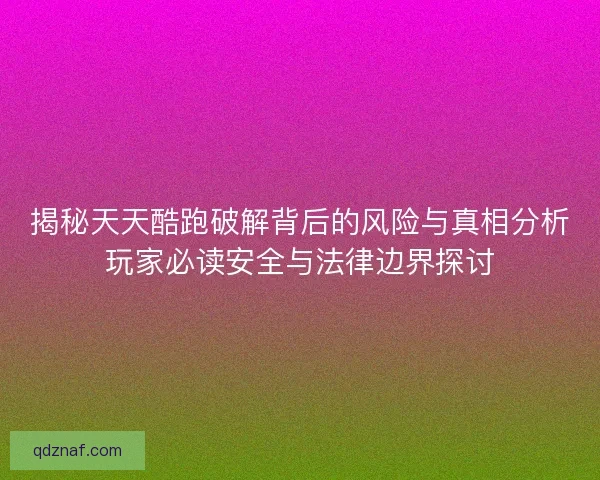 揭秘天天酷跑破解背后的风险与真相分析玩家必读安全与法律边界探讨
