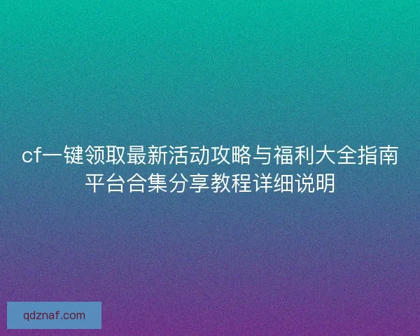 cf一键领取最新活动攻略与福利大全指南平台合集分享教程详细说明