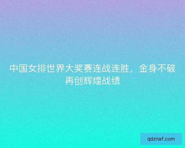 中国女排世界大奖赛连战连胜，金身不破再创辉煌战绩