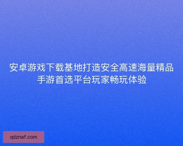 安卓游戏下载基地打造安全高速海量精品手游首选平台玩家畅玩体验