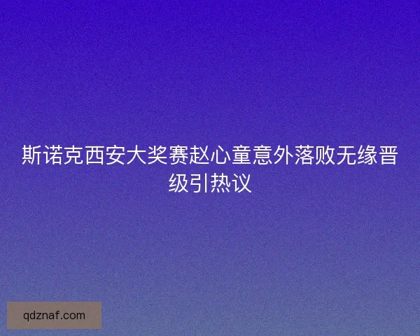 斯诺克西安大奖赛赵心童意外落败无缘晋级引热议