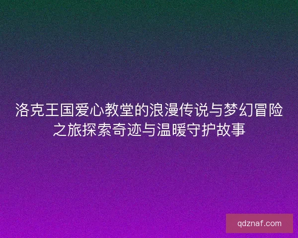 洛克王国爱心教堂的浪漫传说与梦幻冒险之旅探索奇迹与温暖守护故事