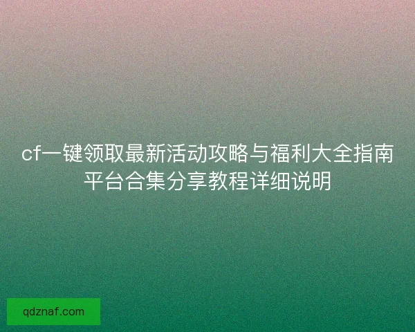 cf一键领取最新活动攻略与福利大全指南平台合集分享教程详细说明