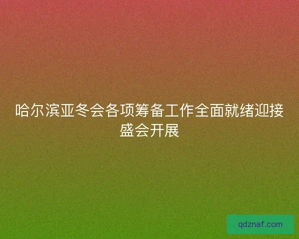 哈尔滨亚冬会各项筹备工作全面就绪迎接盛会开展