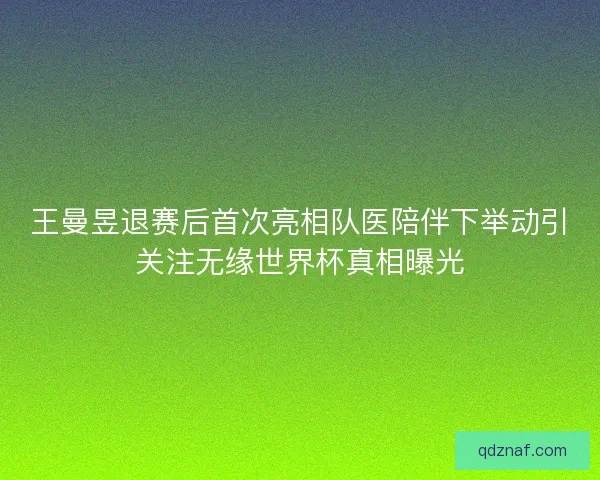 王曼昱退赛后首次亮相队医陪伴下举动引关注无缘世界杯真相曝光