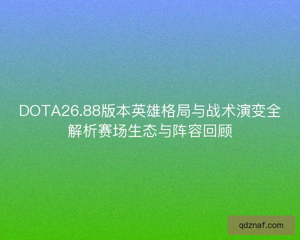 DOTA26.88版本英雄格局与战术演变全解析赛场生态与阵容回顾