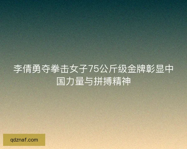 李倩勇夺拳击女子75公斤级金牌彰显中国力量与拼搏精神